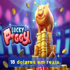 18 dolares em reais